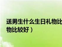 送男生什么生日礼物比较好600元左右（送男生什么生日礼物比较好）