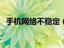 手机网络不稳定（手机网络不稳定怎么办）