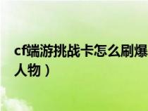 cf端游挑战卡怎么刷爆率高（穿越火线挑战卡怎么刷容易爆人物）