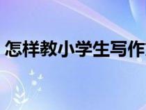 怎样教小学生写作文（如何教小学生写作文）