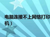 电脑连接不上网络打印机怎么回事（电脑连接不上网络打印机）