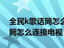 全民k歌话筒怎么连接电视音响（全民k歌话筒怎么连接电视）