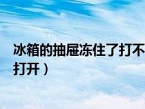 冰箱的抽屉冻住了打不开怎么解冻（冰箱抽屉结冰冻住怎么打开）