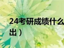 24考研成绩什么时候出（考研成绩什么时候出）