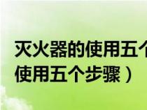 灭火器的使用五个步骤和注意事项（灭火器的使用五个步骤）