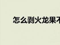 怎么剥火龙果不用刀（怎么剥火龙果）