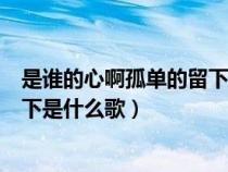 是谁的心啊孤单的留下是什么歌原唱（是谁的心啊孤单的留下是什么歌）