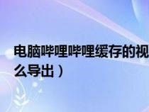 电脑哔哩哔哩缓存的视频怎么导出（哔哩哔哩缓存的视频怎么导出）