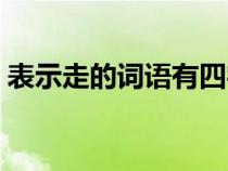 表示走的词语有四字成语（表示走的词语有）