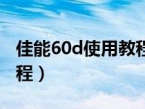 佳能60d使用教程完整视频（佳能60d使用教程）