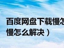 百度网盘下载慢怎么解决平板（百度网盘下载慢怎么解决）