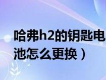 哈弗h2的钥匙电池怎么换（哈弗h2车钥匙电池怎么更换）