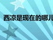 西凉是现在的哪儿?（西凉是现在的哪个省）