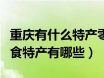 重庆有什么特产零食带回家（重庆能带走的零食特产有哪些）