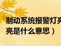 制动系统报警灯亮了怎么办（制动系统报警灯亮是什么意思）