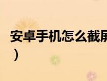 安卓手机怎么截屏截长图（安卓手机怎么截屏）