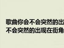 歌曲你会不会突然的出现在街角的咖啡店出自哪首歌（你会不会突然的出现在街角的咖啡是什么歌）