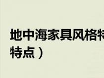 地中海家具风格特点有哪些（地中海家具风格特点）