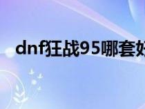 dnf狂战95哪套好（dnf狂战95装备选择）