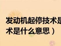 发动机起停技术是什么意思呀（发动机起停技术是什么意思）