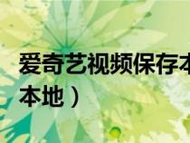 爱奇艺视频保存本地设置（爱奇艺视频保存到本地）