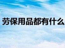 劳保用品都有什么名称（劳保用品都有什么）