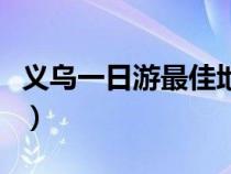 义乌一日游最佳地方（义乌好玩的地方有哪些）