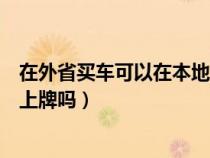 在外省买车可以在本地上牌吗现在（在外省买车可以在本地上牌吗）