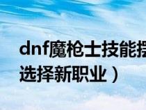 dnf魔枪士技能摆放和搭配（dnf魔枪士怎么选择新职业）