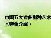 中国五大戏曲剧种艺术特色介绍视频（中国五大戏曲剧种艺术特色介绍）