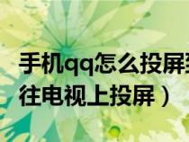 手机qq怎么投屏到电视上视频教程（QQ怎么往电视上投屏）