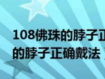 108佛珠的脖子正确戴法能绕两圈（108佛珠的脖子正确戴法）