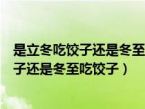 是立冬吃饺子还是冬至吃饺子有不冻耳朵知说（是立冬吃饺子还是冬至吃饺子）
