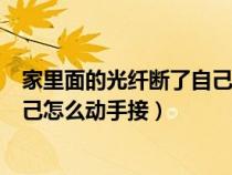 家里面的光纤断了自己怎么动手接的（家里面的光纤断了自己怎么动手接）