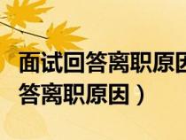 面试回答离职原因怎么写最合适（面试如何回答离职原因）