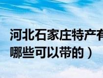 河北石家庄特产有哪些可带走（石家庄特产有哪些可以带的）