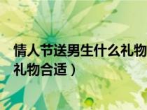 情人节送男生什么礼物合适没提前准备（情人节送男生什么礼物合适）