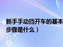 新手手动挡开车的基本操作步骤（新手学手动挡开车的详细步骤是什么）