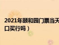 2021年颐和园门票当天在窗口买行吗（颐和园门票当天在窗口买行吗）