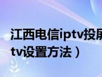 江西电信iptv投屏方法教程（中国电信江西iptv设置方法）