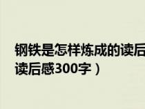 钢铁是怎样炼成的读后感300字第一章（钢铁是怎样炼成的读后感300字）