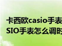 卡西欧casio手表怎么调时间指针（卡西欧CASIO手表怎么调时间）