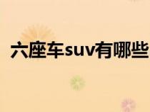 六座车suv有哪些品牌（六座车suv有哪些）