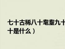 七十古稀八十耄耋九十是什么耄耋（七十古稀,八十耄耋,九十是什么）