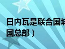 日内瓦是联合国城市吗（日内瓦为什么是联合国总部）