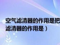 空气滤清器的作用是把空气中的什么和什么分离出来（空气滤清器的作用是）