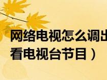 网络电视怎么调出电视台频道（网络电视怎么看电视台节目）