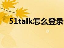 51talk怎么登录（51talk如何注册账号）