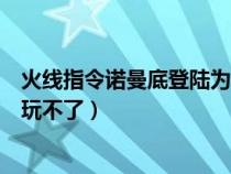 火线指令诺曼底登陆为什么玩不了（火线指令诺曼底为什么玩不了）