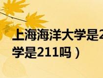 上海海洋大学是211吗还是985（上海海洋大学是211吗）